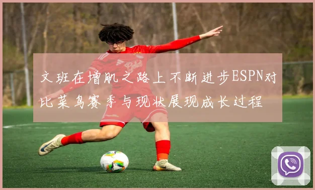 文班在增肌之路上不断进步ESPN对比菜鸟赛季与现状展现成长过程