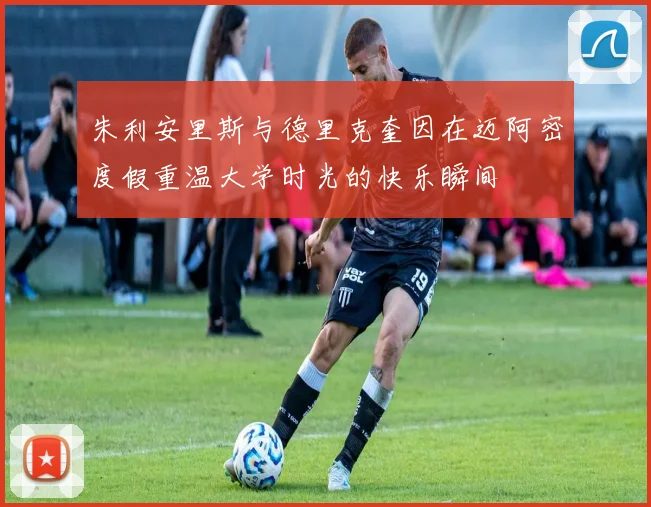 朱利安里斯与德里克奎因在迈阿密度假重温大学时光的快乐瞬间