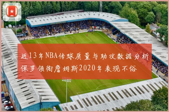 近13年NBA传球质量与助攻数据分析保罗领衔詹姆斯2020年表现不俗