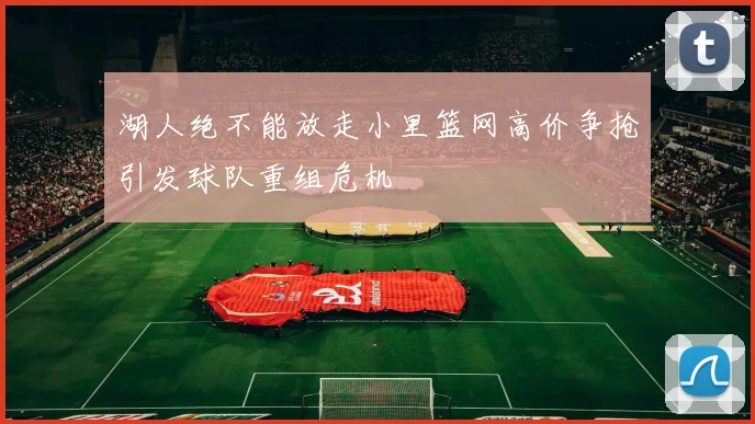 湖人绝不能放走小里篮网高价争抢引发球队重组危机