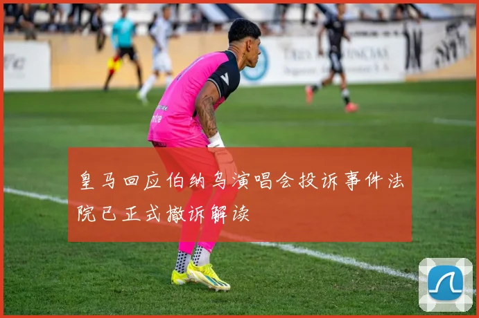 皇马回应伯纳乌演唱会投诉事件法院已正式撤诉解读