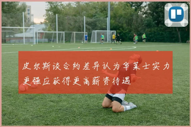 皮尔斯谈合约差异认为华莱士实力更强应获得更高薪资待遇