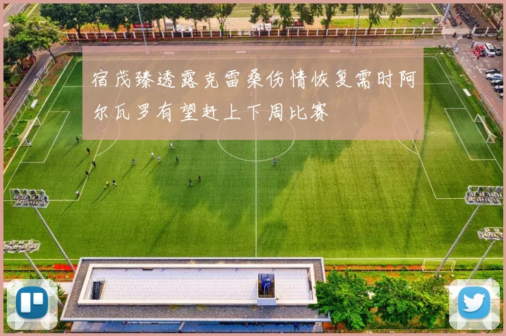 宿茂臻透露克雷桑伤情恢复需时阿尔瓦罗有望赶上下周比赛
