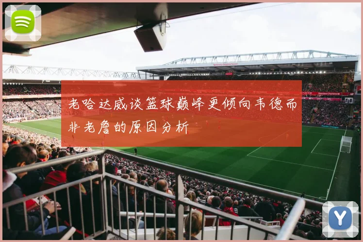 老哈达威谈篮球巅峰更倾向韦德而非老詹的原因分析
