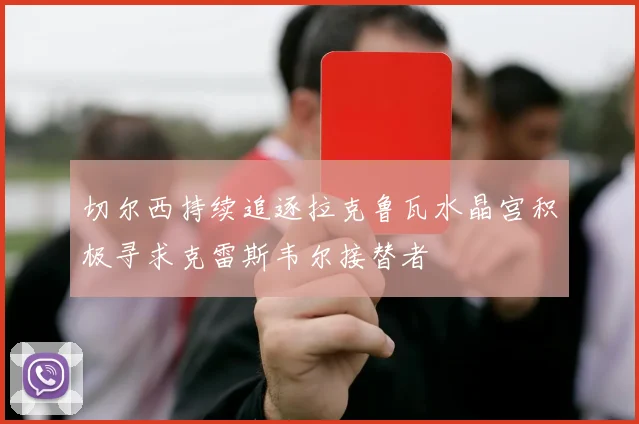 切尔西持续追逐拉克鲁瓦水晶宫积极寻求克雷斯韦尔接替者