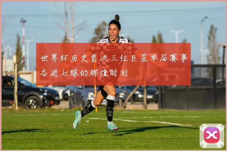 世界杯历史首次三位巨星单届赛事各进七球的辉煌时刻