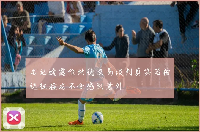 名记透露伦纳德交易谈判真实若被送往猛龙不会感到意外