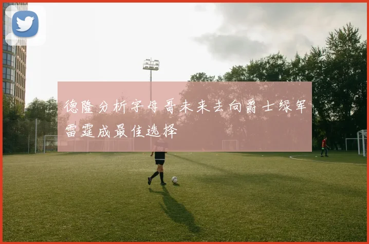 德隆分析字母哥未来去向爵士绿军雷霆成最佳选择