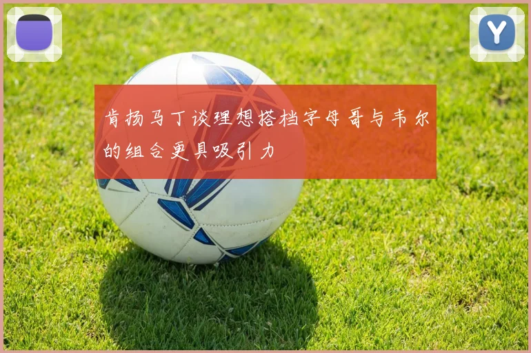 肯扬马丁谈理想搭档字母哥与韦尔的组合更具吸引力