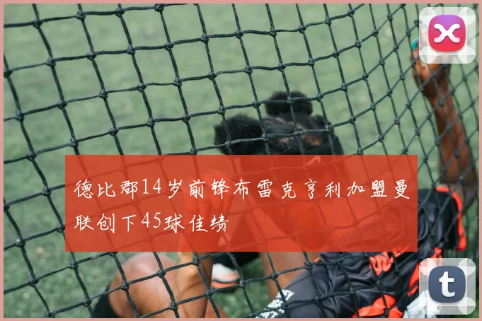 德比郡14岁前锋布雷克亨利加盟曼联创下45球佳绩
