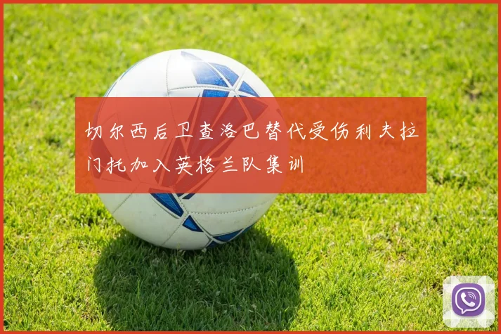 切尔西后卫查洛巴替代受伤利夫拉门托加入英格兰队集训