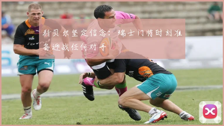 科贝尔坚定信念：瑞士门将时刻准备迎战任何对手
