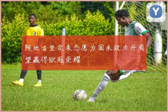 阿坎吉坚定表态愿为国米效力并渴望赢得欧冠荣耀