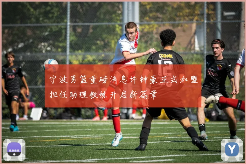 宁波男篮重磅消息许钟豪正式加盟担任助理教练开启新篇章