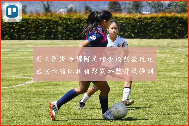 尤文图斯与穆阿尼转会谈判接近达成协议将以租借形式加盟并设强制买断条款