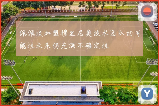 佩佩谈加盟穆里尼奥技术团队的可能性未来仍充满不确定性