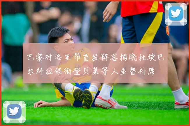 巴黎对洛里昂首发阵容揭晓杜埃巴尔科拉领衔登贝莱等人坐替补席