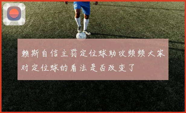 赖斯自信主罚定位球助攻频频大家对定位球的看法是否改变了