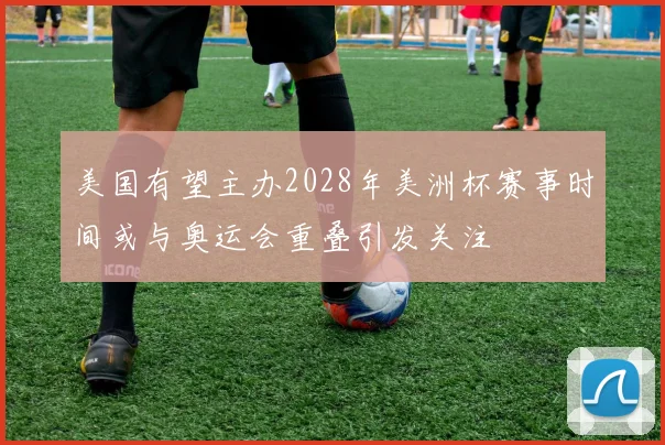 美国有望主办2028年美洲杯赛事时间或与奥运会重叠引发关注