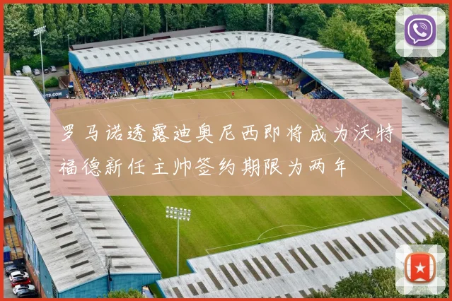 罗马诺透露迪奥尼西即将成为沃特福德新任主帅签约期限为两年